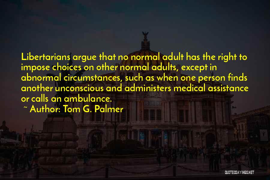 Tom G. Palmer Quotes: Libertarians Argue That No Normal Adult Has The Right To Impose Choices On Other Normal Adults, Except In Abnormal Circumstances,