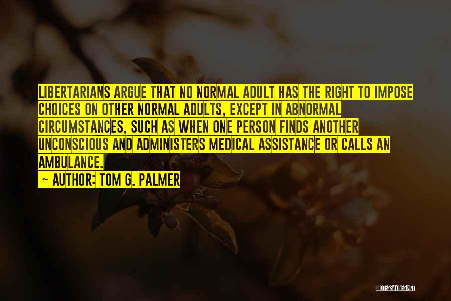 Tom G. Palmer Quotes: Libertarians Argue That No Normal Adult Has The Right To Impose Choices On Other Normal Adults, Except In Abnormal Circumstances,