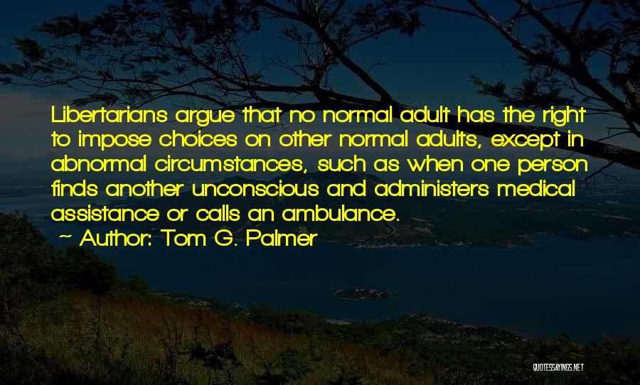 Tom G. Palmer Quotes: Libertarians Argue That No Normal Adult Has The Right To Impose Choices On Other Normal Adults, Except In Abnormal Circumstances,