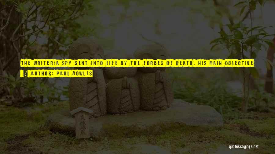 Paul Bowles Quotes: The Writer:a Spy Sent Into Life By The Forces Of Death. His Main Objective Is To Get The Information Across