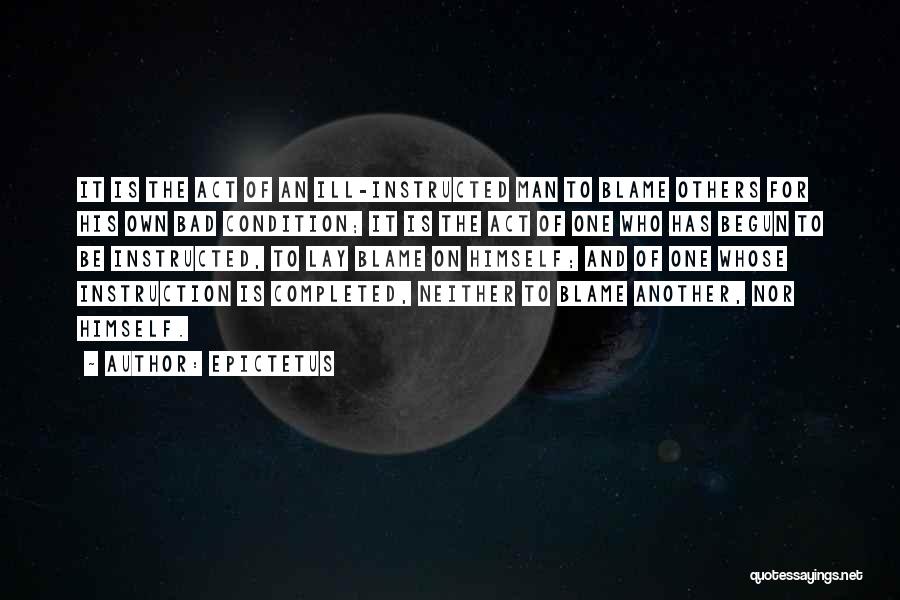 Epictetus Quotes: It Is The Act Of An Ill-instructed Man To Blame Others For His Own Bad Condition; It Is The Act