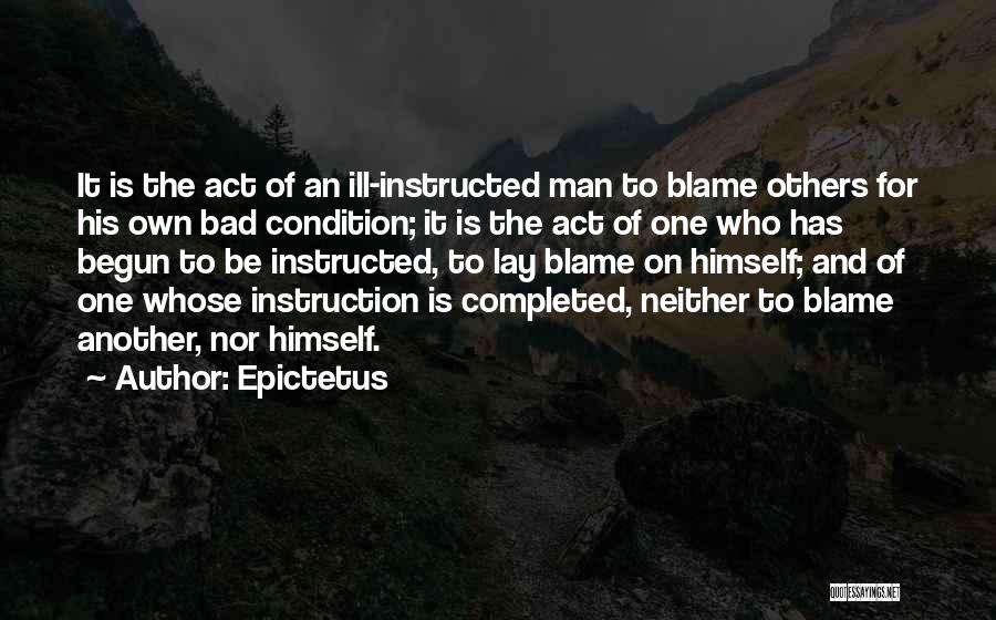 Epictetus Quotes: It Is The Act Of An Ill-instructed Man To Blame Others For His Own Bad Condition; It Is The Act