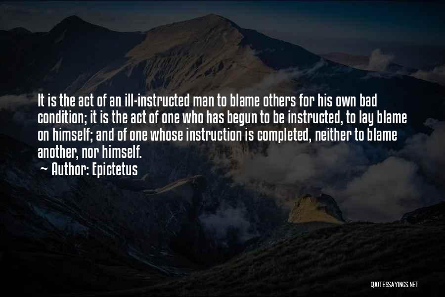 Epictetus Quotes: It Is The Act Of An Ill-instructed Man To Blame Others For His Own Bad Condition; It Is The Act