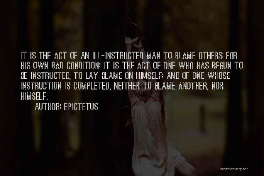 Epictetus Quotes: It Is The Act Of An Ill-instructed Man To Blame Others For His Own Bad Condition; It Is The Act