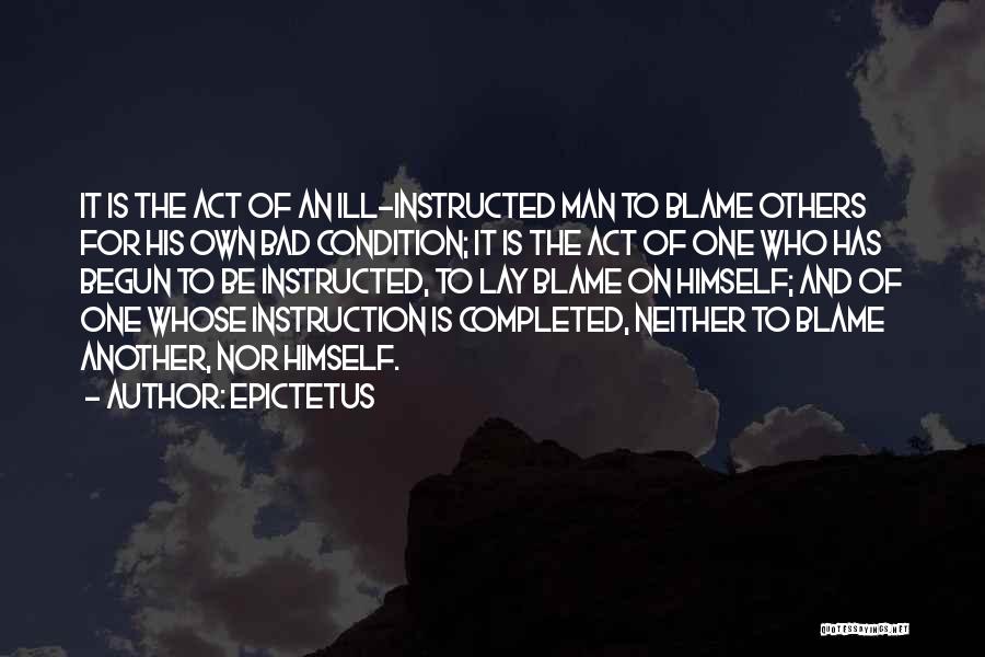 Epictetus Quotes: It Is The Act Of An Ill-instructed Man To Blame Others For His Own Bad Condition; It Is The Act