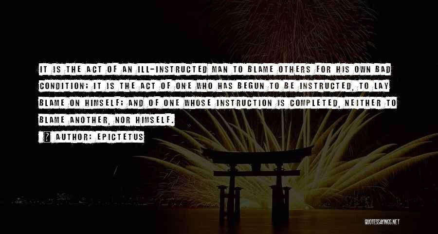 Epictetus Quotes: It Is The Act Of An Ill-instructed Man To Blame Others For His Own Bad Condition; It Is The Act