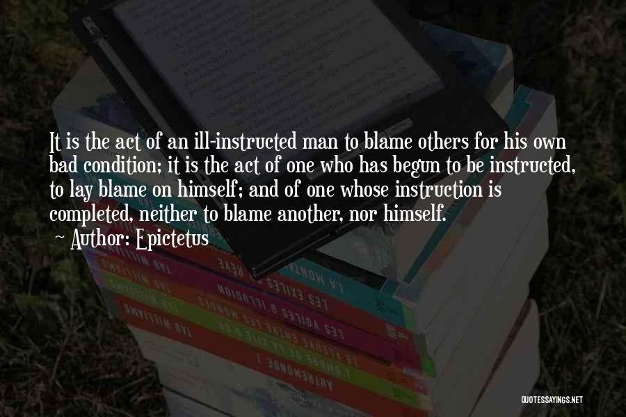 Epictetus Quotes: It Is The Act Of An Ill-instructed Man To Blame Others For His Own Bad Condition; It Is The Act