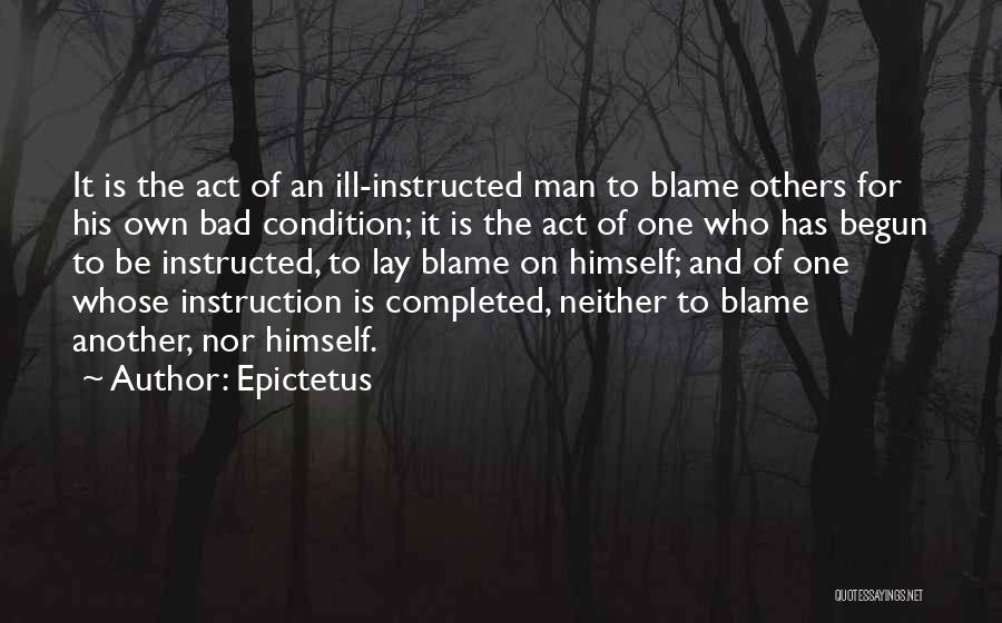 Epictetus Quotes: It Is The Act Of An Ill-instructed Man To Blame Others For His Own Bad Condition; It Is The Act
