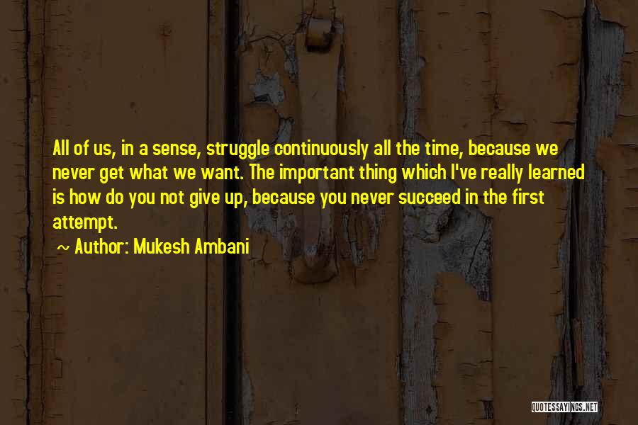 Mukesh Ambani Quotes: All Of Us, In A Sense, Struggle Continuously All The Time, Because We Never Get What We Want. The Important