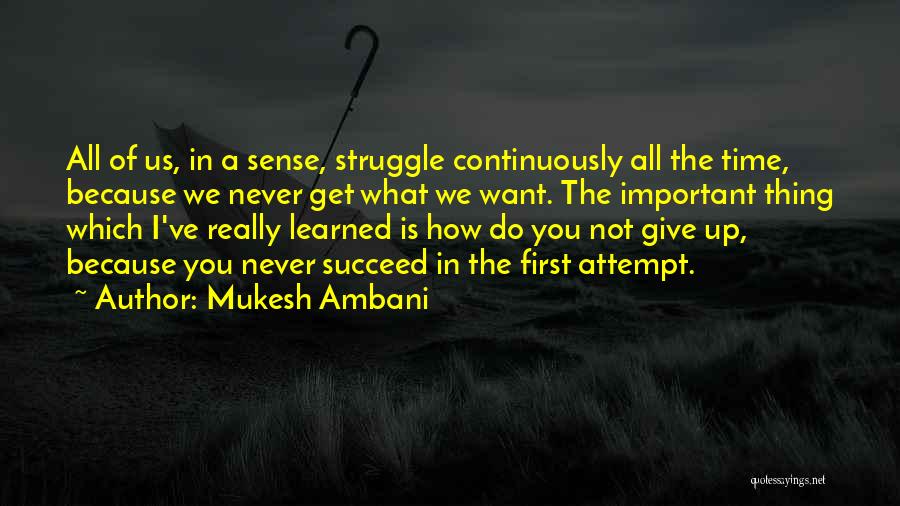 Mukesh Ambani Quotes: All Of Us, In A Sense, Struggle Continuously All The Time, Because We Never Get What We Want. The Important