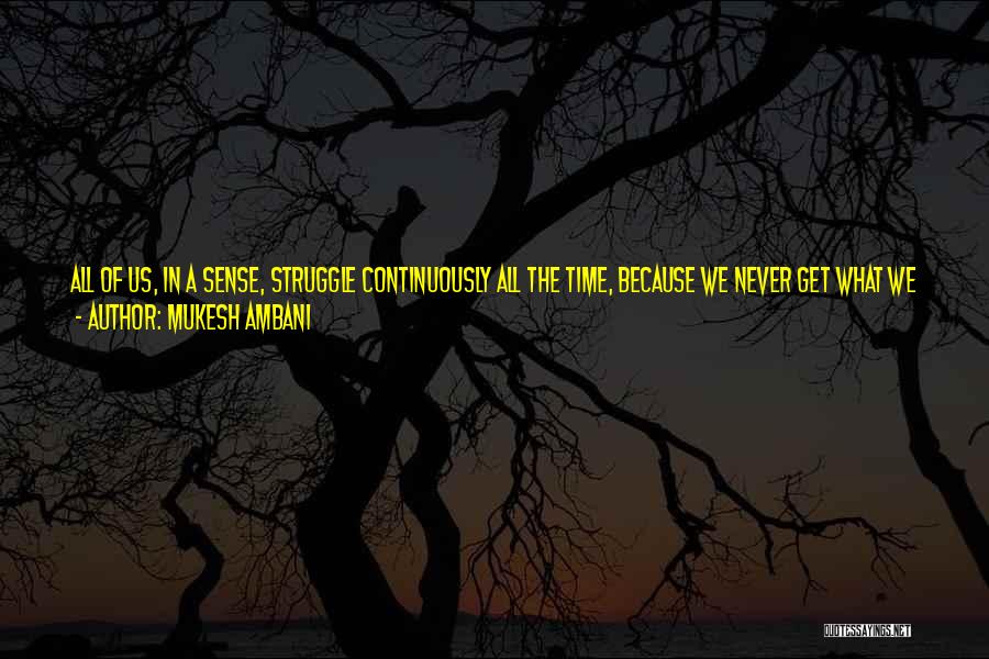 Mukesh Ambani Quotes: All Of Us, In A Sense, Struggle Continuously All The Time, Because We Never Get What We Want. The Important