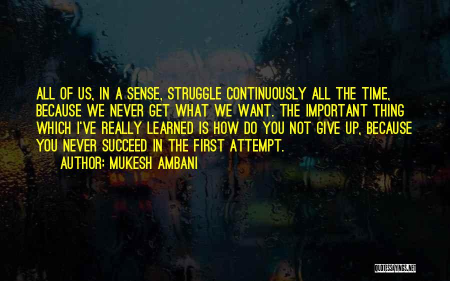 Mukesh Ambani Quotes: All Of Us, In A Sense, Struggle Continuously All The Time, Because We Never Get What We Want. The Important