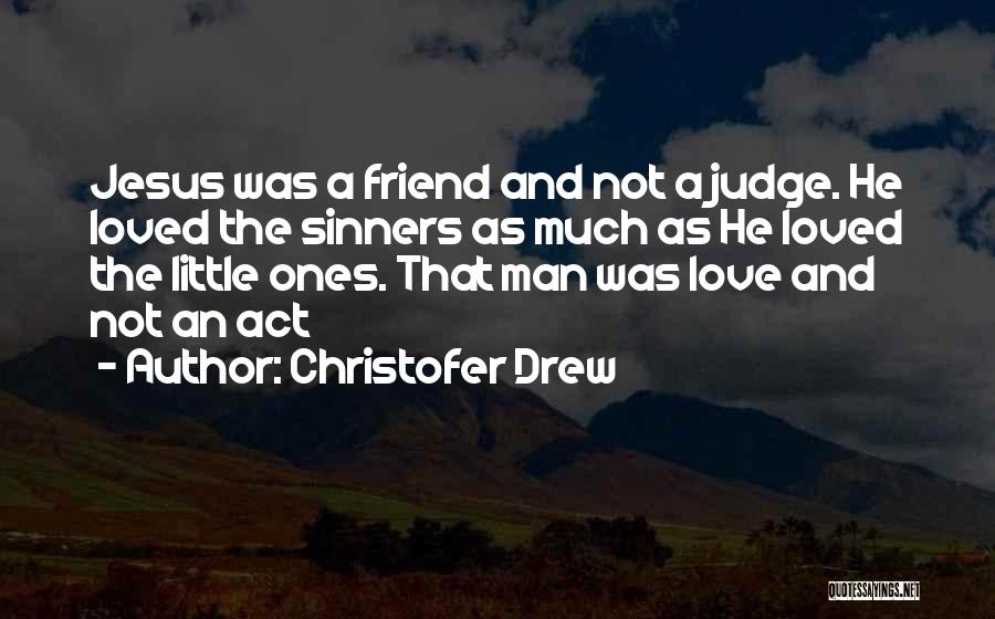 Christofer Drew Quotes: Jesus Was A Friend And Not A Judge. He Loved The Sinners As Much As He Loved The Little Ones.