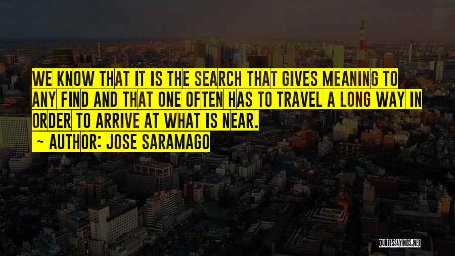 Jose Saramago Quotes: We Know That It Is The Search That Gives Meaning To Any Find And That One Often Has To Travel