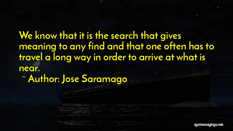 Jose Saramago Quotes: We Know That It Is The Search That Gives Meaning To Any Find And That One Often Has To Travel