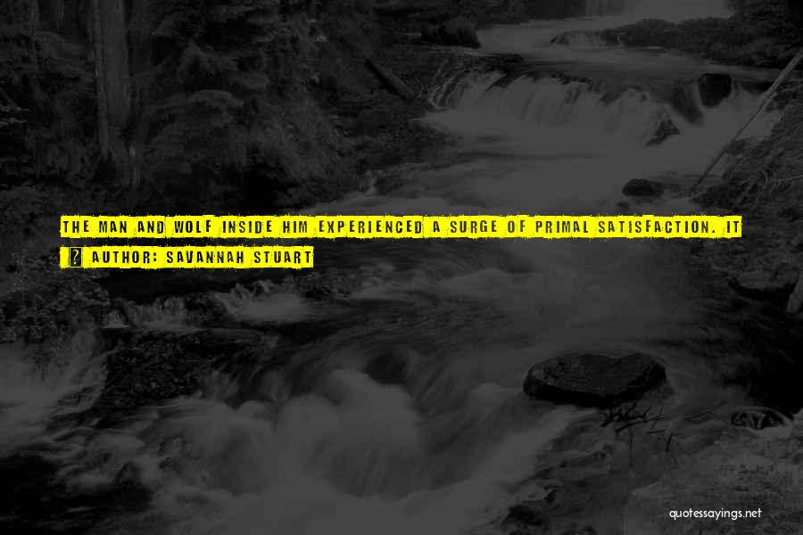 Savannah Stuart Quotes: The Man And Wolf Inside Him Experienced A Surge Of Primal Satisfaction. It Had Been So Long Since He'd Let