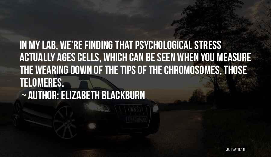 Elizabeth Blackburn Quotes: In My Lab, We're Finding That Psychological Stress Actually Ages Cells, Which Can Be Seen When You Measure The Wearing