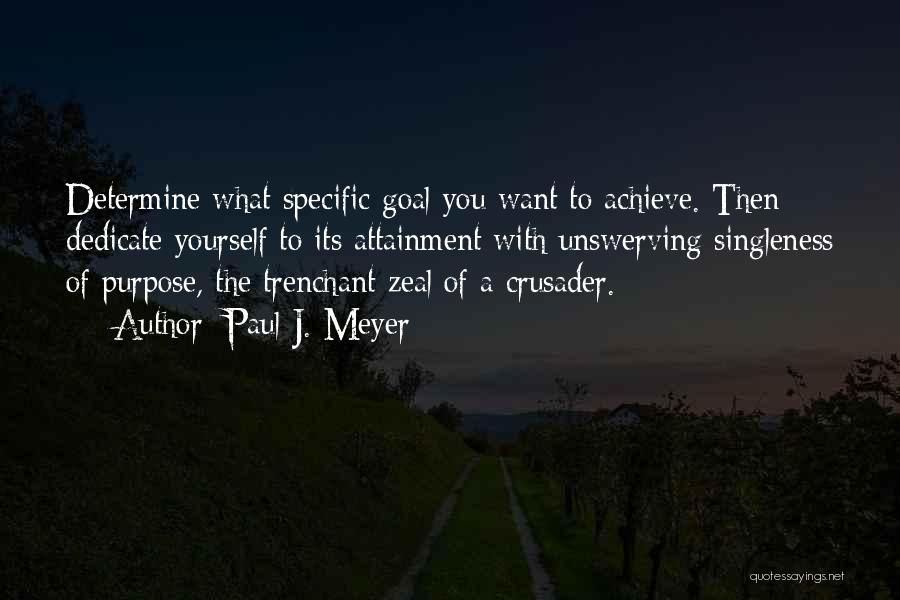 Paul J. Meyer Quotes: Determine What Specific Goal You Want To Achieve. Then Dedicate Yourself To Its Attainment With Unswerving Singleness Of Purpose, The