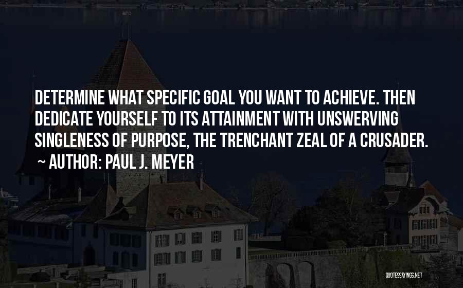 Paul J. Meyer Quotes: Determine What Specific Goal You Want To Achieve. Then Dedicate Yourself To Its Attainment With Unswerving Singleness Of Purpose, The