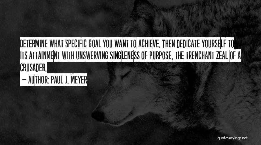 Paul J. Meyer Quotes: Determine What Specific Goal You Want To Achieve. Then Dedicate Yourself To Its Attainment With Unswerving Singleness Of Purpose, The