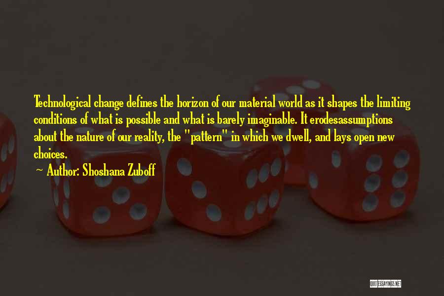 Shoshana Zuboff Quotes: Technological Change Defines The Horizon Of Our Material World As It Shapes The Limiting Conditions Of What Is Possible And