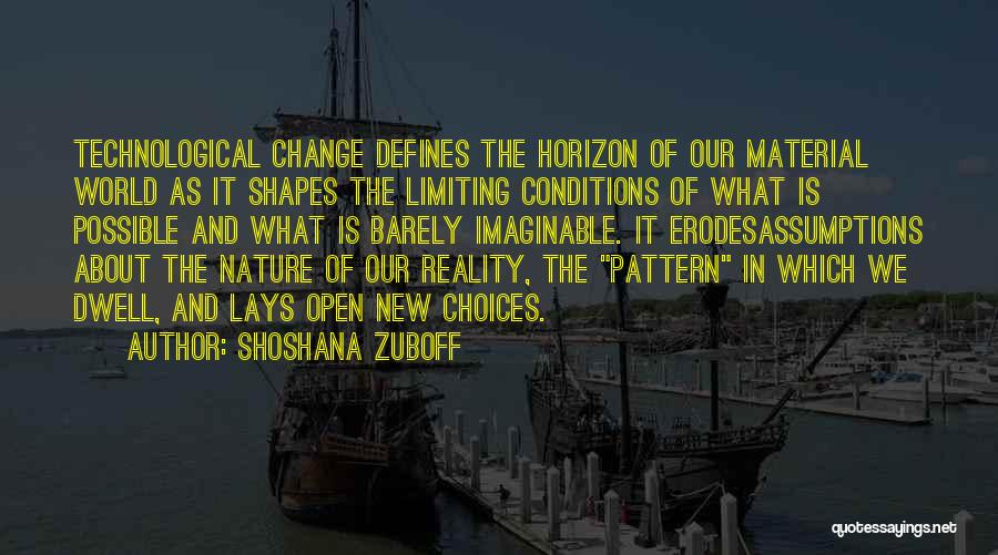 Shoshana Zuboff Quotes: Technological Change Defines The Horizon Of Our Material World As It Shapes The Limiting Conditions Of What Is Possible And