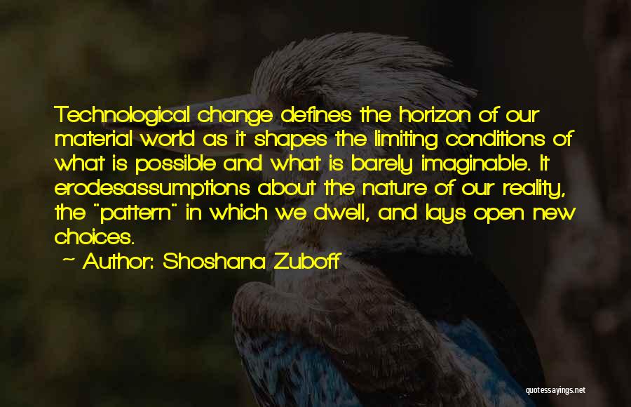 Shoshana Zuboff Quotes: Technological Change Defines The Horizon Of Our Material World As It Shapes The Limiting Conditions Of What Is Possible And