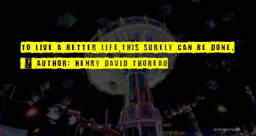 Henry David Thoreau Quotes: To Live A Better Life,this Surely Can Be Done.