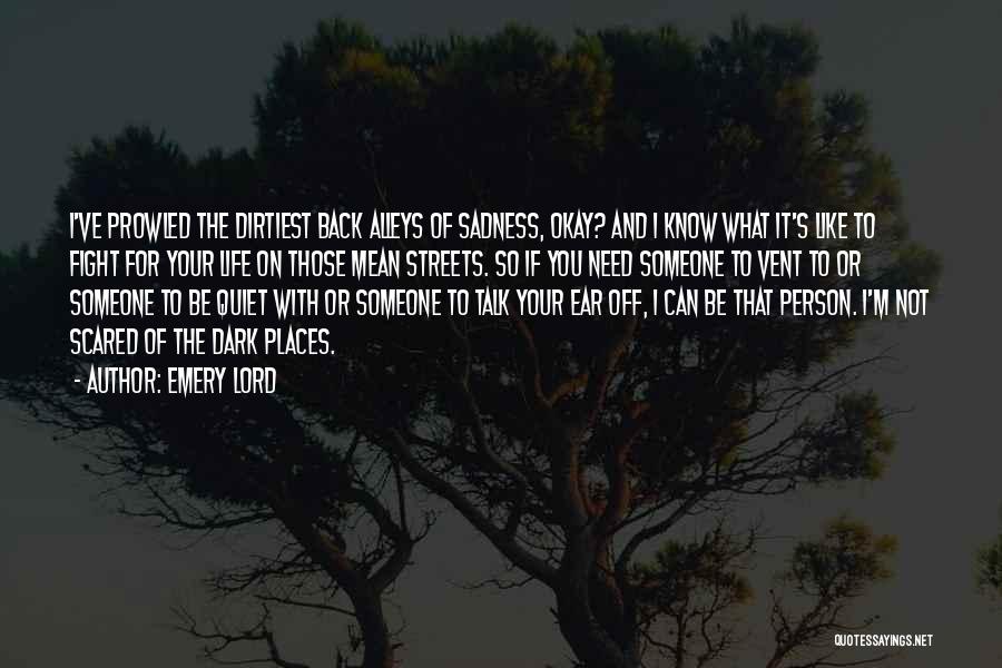 Emery Lord Quotes: I've Prowled The Dirtiest Back Alleys Of Sadness, Okay? And I Know What It's Like To Fight For Your Life