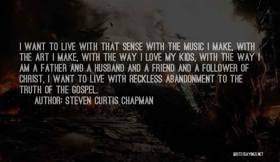 Steven Curtis Chapman Quotes: I Want To Live With That Sense With The Music I Make, With The Art I Make, With The Way