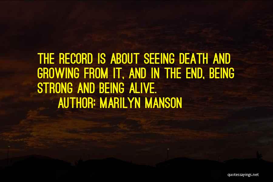 Marilyn Manson Quotes: The Record Is About Seeing Death And Growing From It, And In The End, Being Strong And Being Alive.