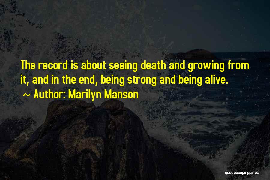 Marilyn Manson Quotes: The Record Is About Seeing Death And Growing From It, And In The End, Being Strong And Being Alive.
