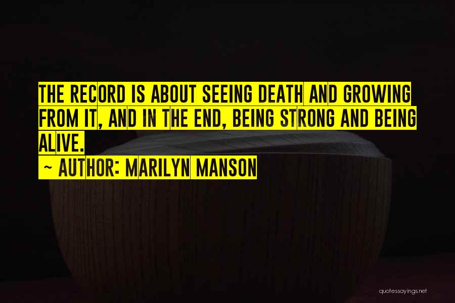 Marilyn Manson Quotes: The Record Is About Seeing Death And Growing From It, And In The End, Being Strong And Being Alive.