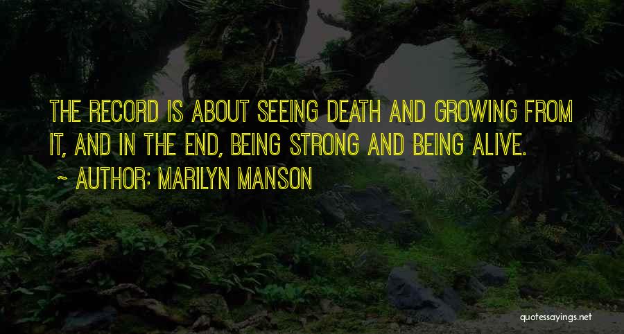 Marilyn Manson Quotes: The Record Is About Seeing Death And Growing From It, And In The End, Being Strong And Being Alive.