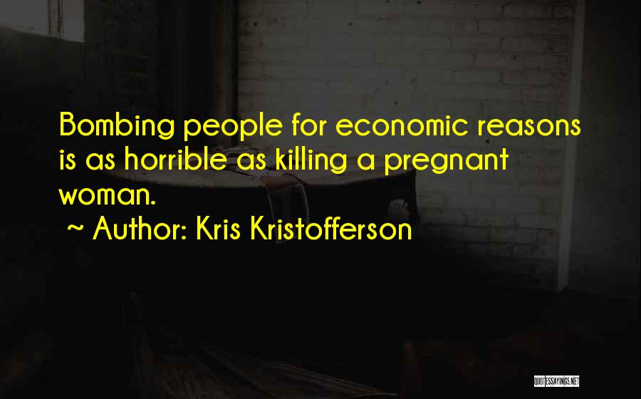 Kris Kristofferson Quotes: Bombing People For Economic Reasons Is As Horrible As Killing A Pregnant Woman.