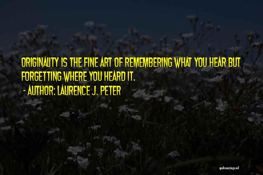 Laurence J. Peter Quotes: Originality Is The Fine Art Of Remembering What You Hear But Forgetting Where You Heard It.