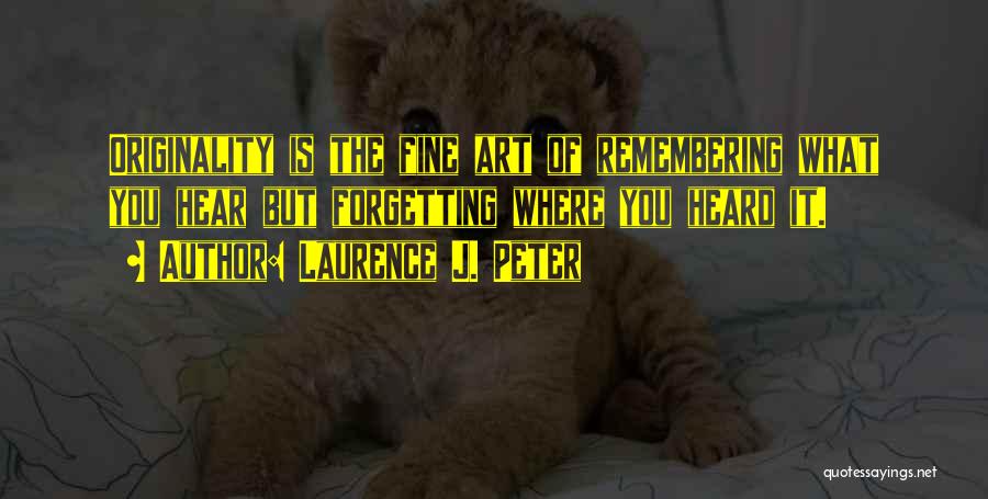 Laurence J. Peter Quotes: Originality Is The Fine Art Of Remembering What You Hear But Forgetting Where You Heard It.