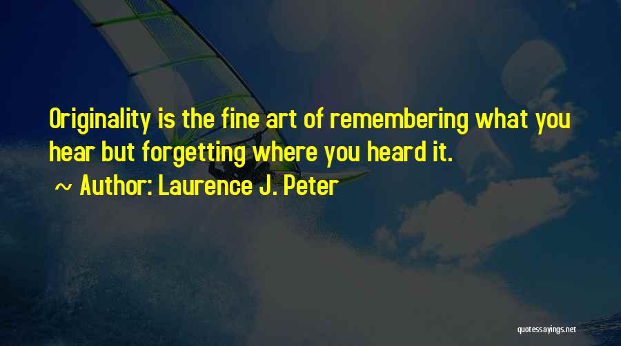 Laurence J. Peter Quotes: Originality Is The Fine Art Of Remembering What You Hear But Forgetting Where You Heard It.