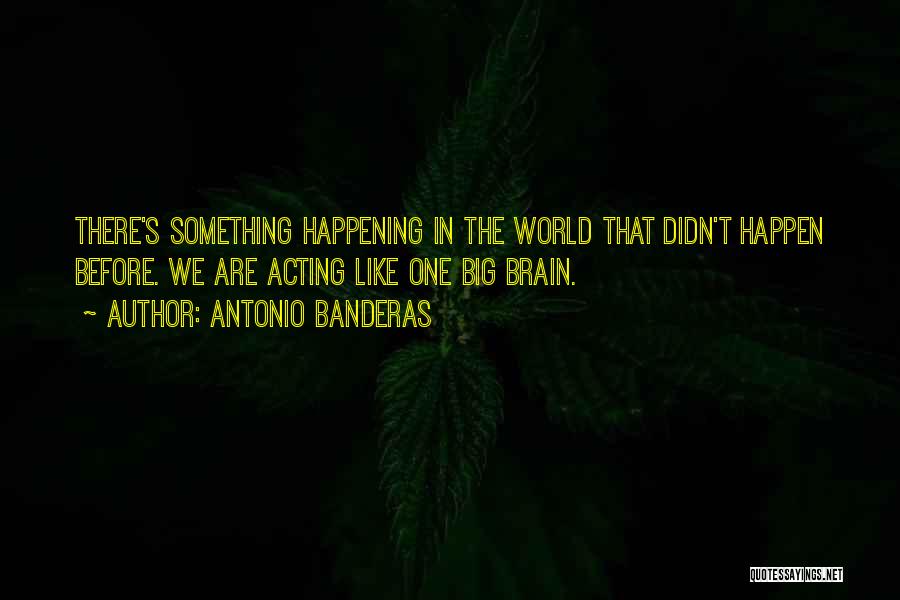 Antonio Banderas Quotes: There's Something Happening In The World That Didn't Happen Before. We Are Acting Like One Big Brain.