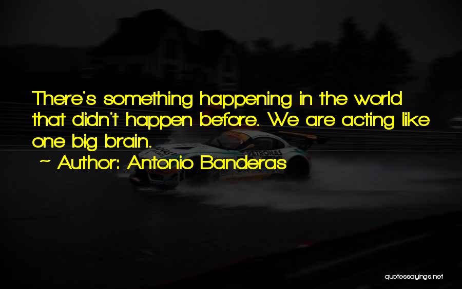 Antonio Banderas Quotes: There's Something Happening In The World That Didn't Happen Before. We Are Acting Like One Big Brain.