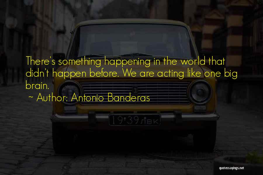 Antonio Banderas Quotes: There's Something Happening In The World That Didn't Happen Before. We Are Acting Like One Big Brain.