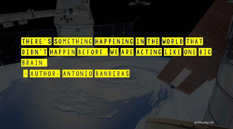 Antonio Banderas Quotes: There's Something Happening In The World That Didn't Happen Before. We Are Acting Like One Big Brain.