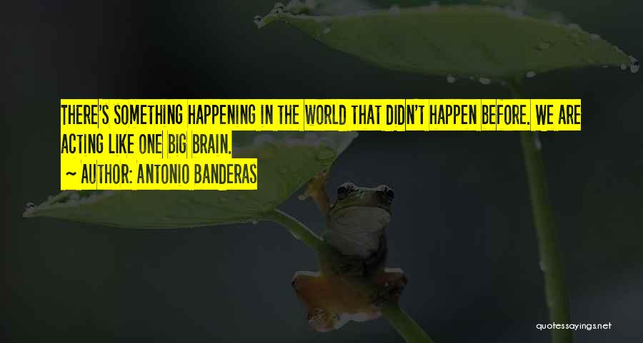 Antonio Banderas Quotes: There's Something Happening In The World That Didn't Happen Before. We Are Acting Like One Big Brain.