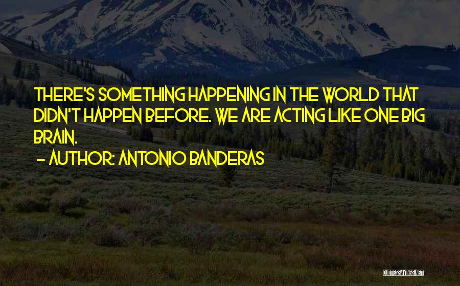 Antonio Banderas Quotes: There's Something Happening In The World That Didn't Happen Before. We Are Acting Like One Big Brain.