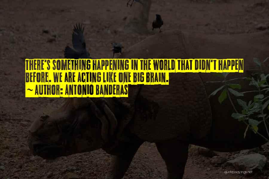 Antonio Banderas Quotes: There's Something Happening In The World That Didn't Happen Before. We Are Acting Like One Big Brain.