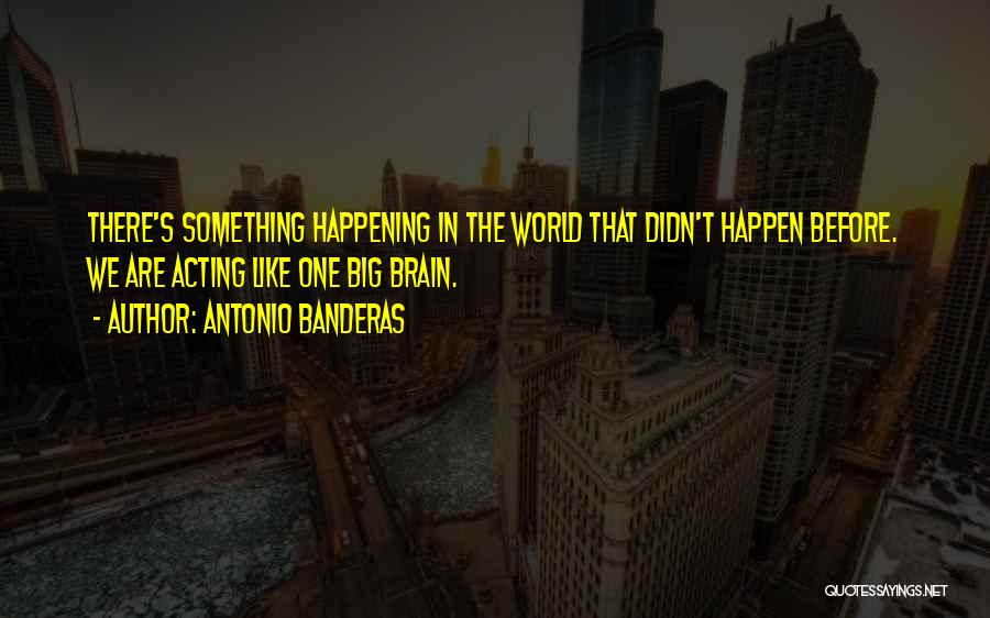 Antonio Banderas Quotes: There's Something Happening In The World That Didn't Happen Before. We Are Acting Like One Big Brain.