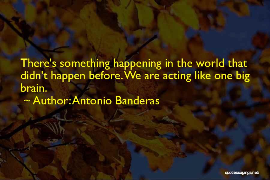 Antonio Banderas Quotes: There's Something Happening In The World That Didn't Happen Before. We Are Acting Like One Big Brain.