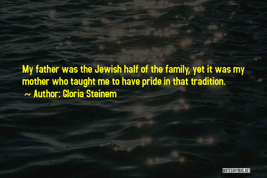 Gloria Steinem Quotes: My Father Was The Jewish Half Of The Family, Yet It Was My Mother Who Taught Me To Have Pride