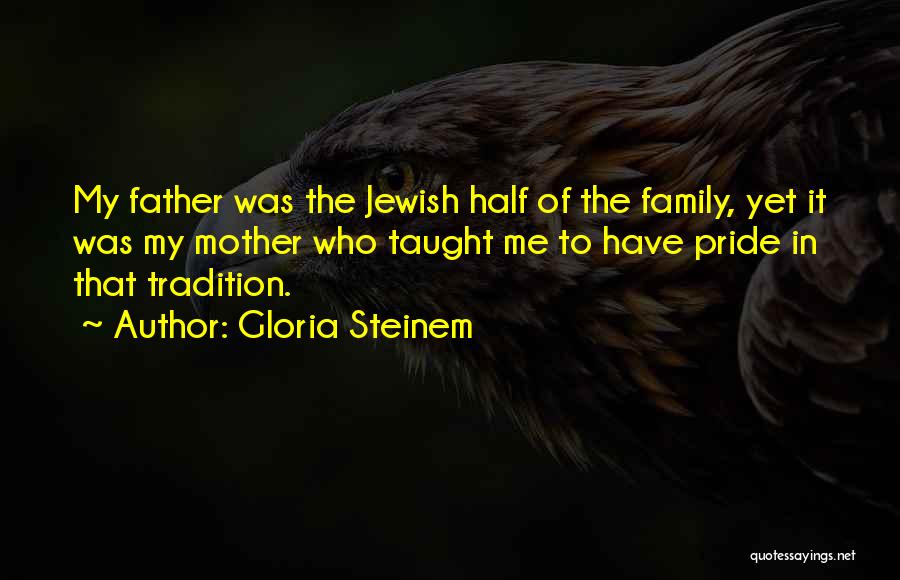 Gloria Steinem Quotes: My Father Was The Jewish Half Of The Family, Yet It Was My Mother Who Taught Me To Have Pride