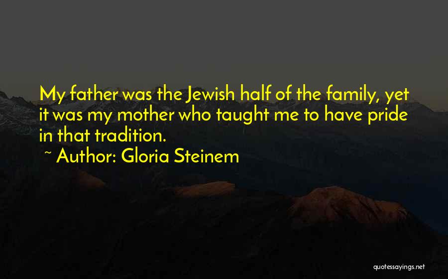 Gloria Steinem Quotes: My Father Was The Jewish Half Of The Family, Yet It Was My Mother Who Taught Me To Have Pride